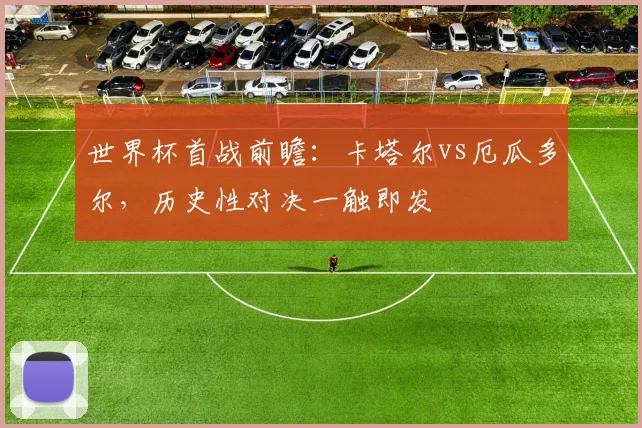 世界杯首战前瞻：卡塔尔vs厄瓜多尔，历史性对决一触即发