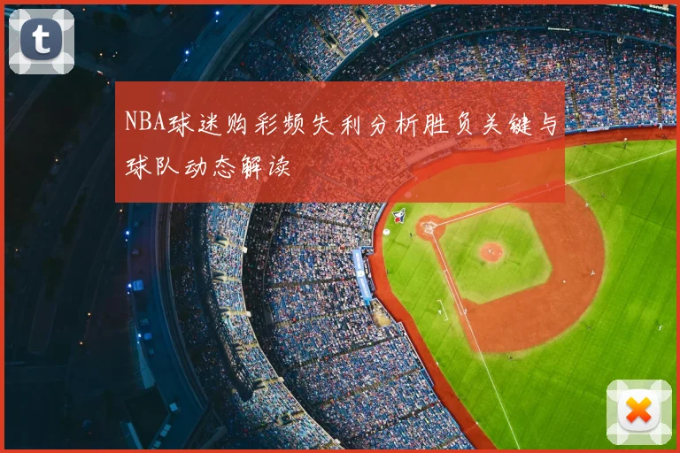 NBA球迷购彩频失利分析胜负关键与球队动态解读