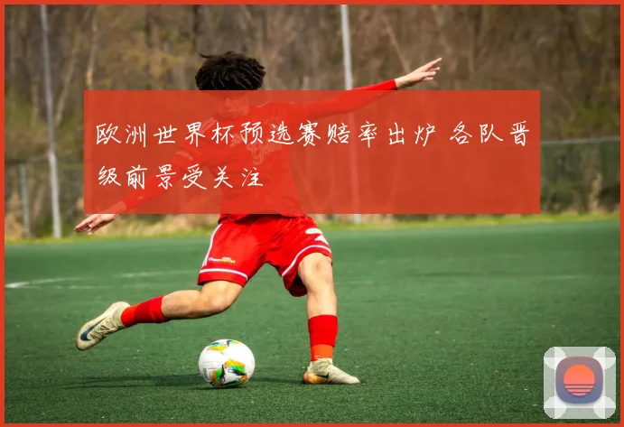 欧洲世界杯预选赛赔率出炉 各队晋级前景受关注