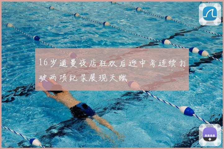 16岁道曼夜店狂欢后迎中考连续打破两项纪录展现天赋