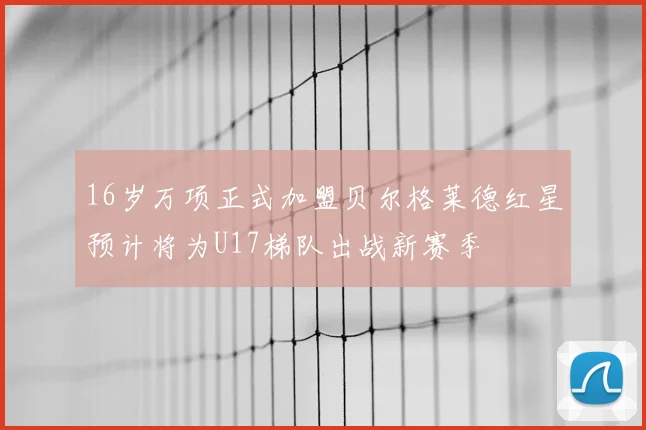 16岁万项正式加盟贝尔格莱德红星预计将为U17梯队出战新赛季