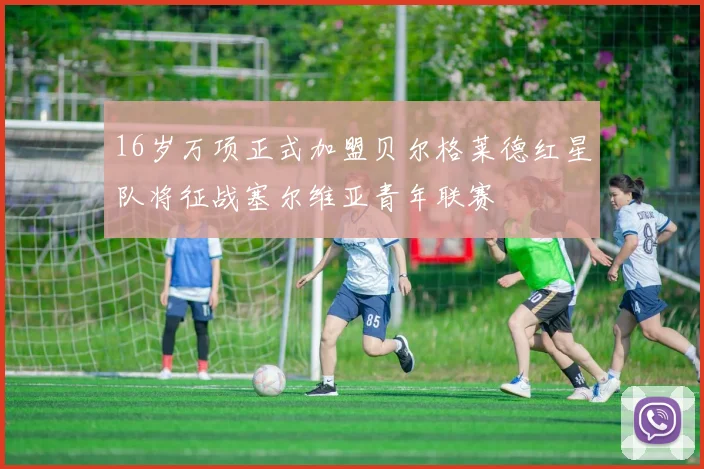 16岁万项正式加盟贝尔格莱德红星队将征战塞尔维亚青年联赛