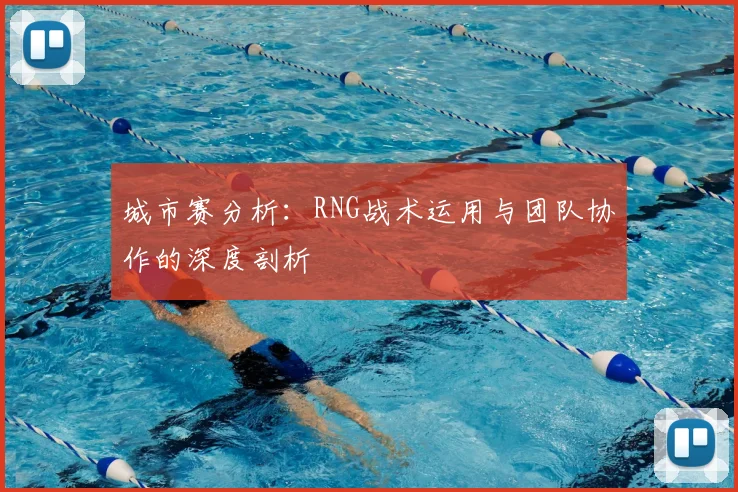 城市赛分析：RNG战术运用与团队协作的深度剖析