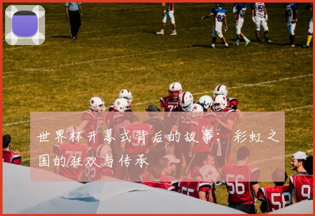 世界杯开幕式背后的故事：彩虹之国的狂欢与传承