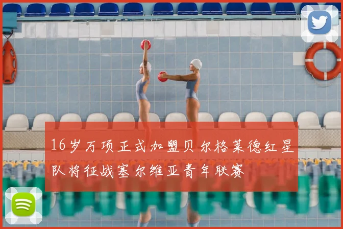 16岁万项正式加盟贝尔格莱德红星队将征战塞尔维亚青年联赛