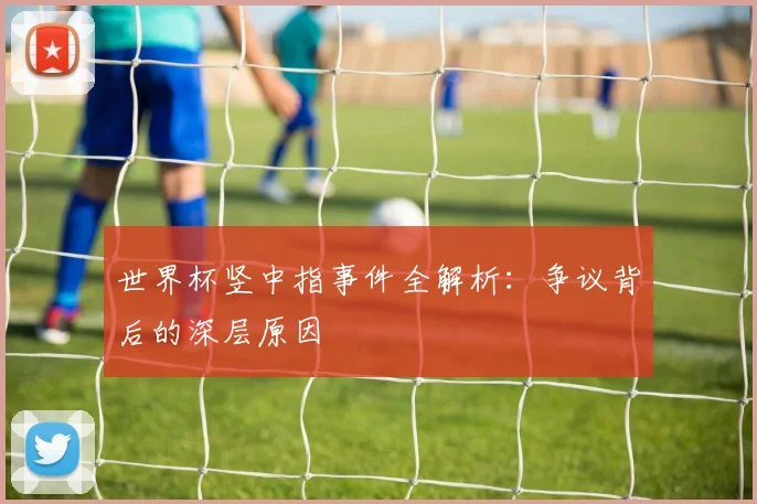 世界杯竖中指事件全解析：争议背后的深层原因