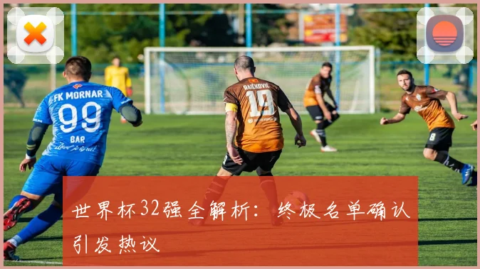 世界杯32强全解析：终极名单确认引发热议