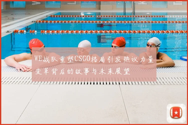 WE战队重塑CSGO格局引发热议力量变革背后的故事与未来展望
