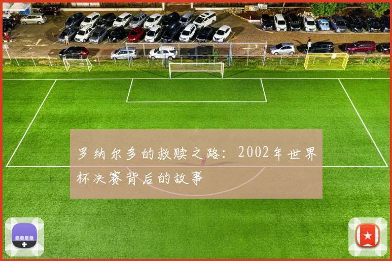 罗纳尔多的救赎之路：2002年世界杯决赛背后的故事