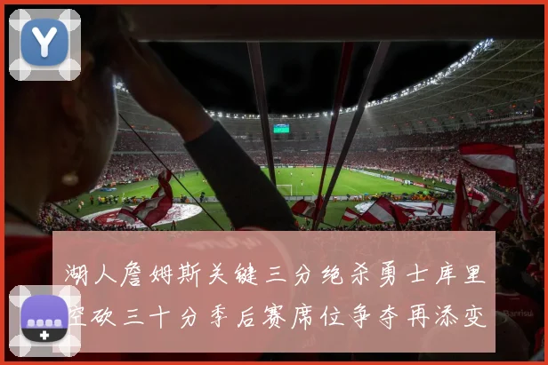 湖人詹姆斯关键三分绝杀勇士库里空砍三十分季后赛席位争夺再添变数