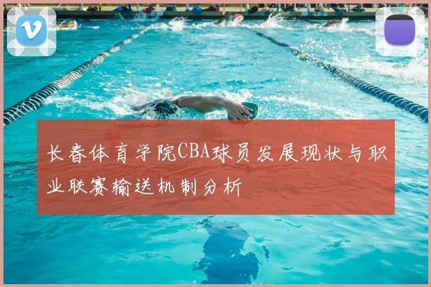 长春体育学院CBA球员发展现状与职业联赛输送机制分析