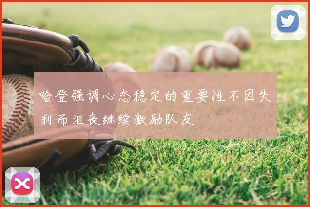 哈登强调心态稳定的重要性不因失利而沮丧继续激励队友
