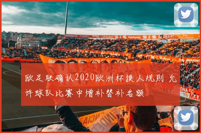 欧足联确认2020欧洲杯换人规则 允许球队比赛中增补替补名额