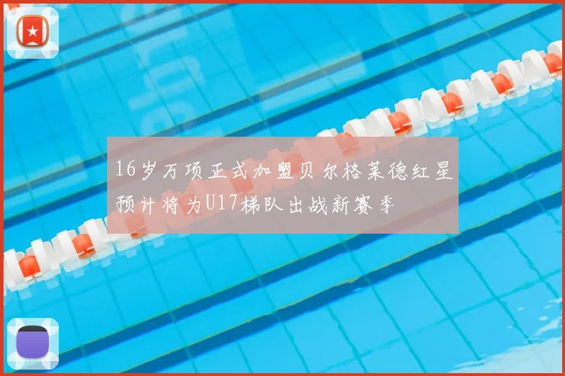 16岁万项正式加盟贝尔格莱德红星预计将为U17梯队出战新赛季