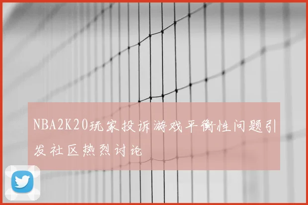 NBA2K20玩家投诉游戏平衡性问题引发社区热烈讨论