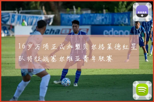 16岁万项正式加盟贝尔格莱德红星队将征战塞尔维亚青年联赛
