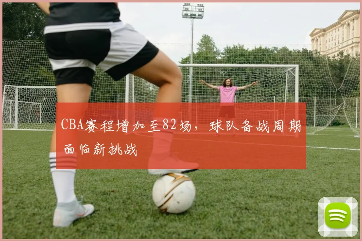 CBA赛程增加至82场，球队备战周期面临新挑战
