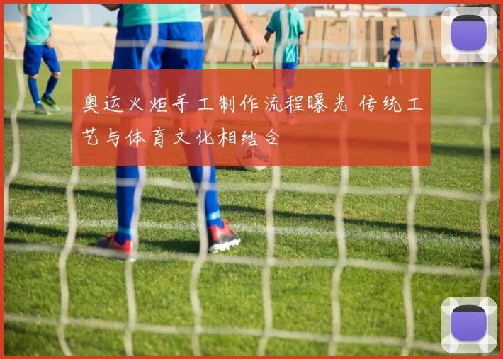 奥运火炬手工制作流程曝光 传统工艺与体育文化相结合