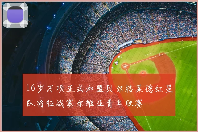 16岁万项正式加盟贝尔格莱德红星队将征战塞尔维亚青年联赛