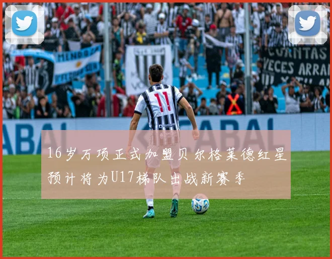 16岁万项正式加盟贝尔格莱德红星预计将为U17梯队出战新赛季