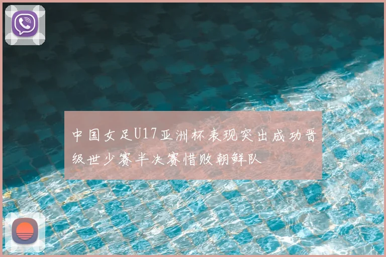 中国女足U17亚洲杯表现突出成功晋级世少赛半决赛惜败朝鲜队