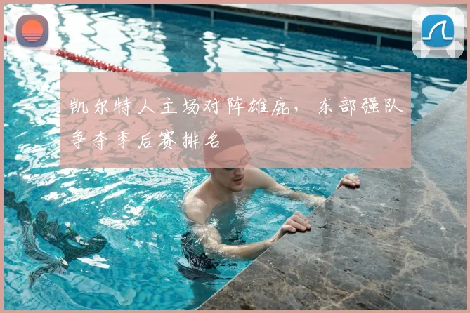 凯尔特人主场对阵雄鹿，东部强队争夺季后赛排名