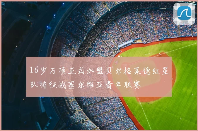 16岁万项正式加盟贝尔格莱德红星队将征战塞尔维亚青年联赛