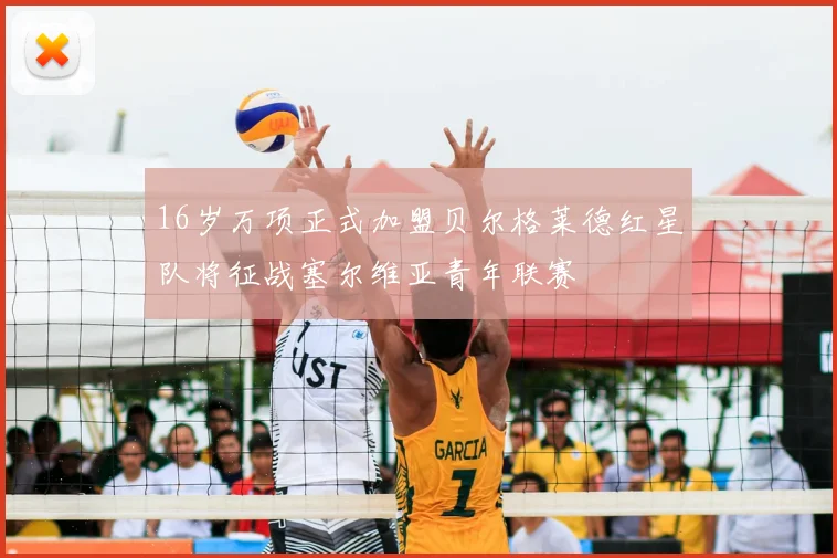 16岁万项正式加盟贝尔格莱德红星队将征战塞尔维亚青年联赛