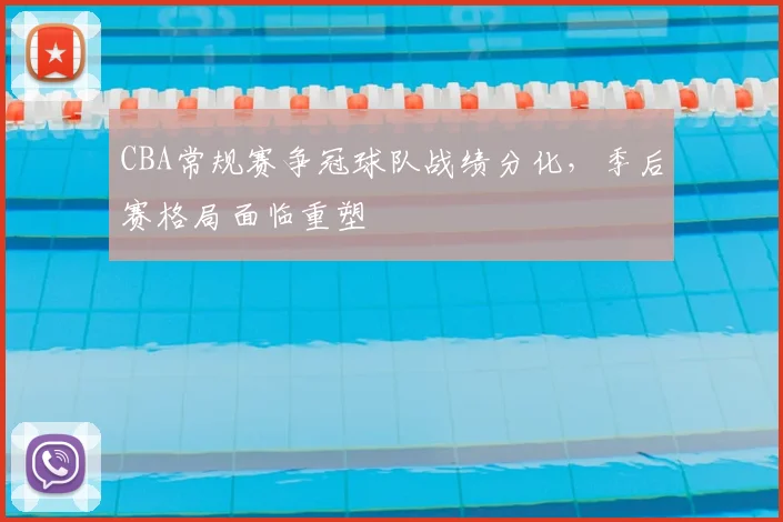 CBA常规赛争冠球队战绩分化，季后赛格局面临重塑