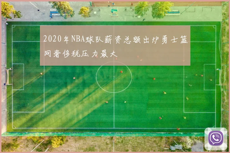 2020年NBA球队薪资总额出炉勇士篮网奢侈税压力最大