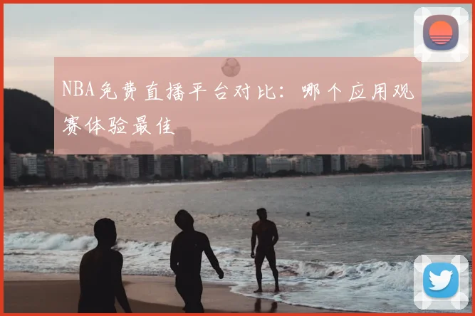 NBA免费直播平台对比：哪个应用观赛体验最佳