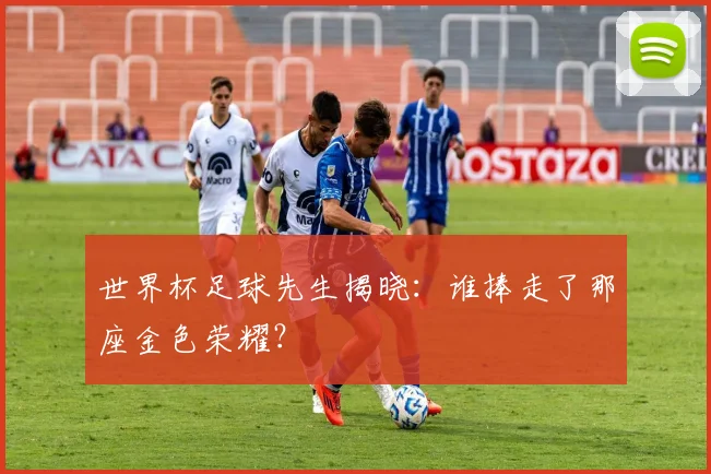 世界杯足球先生揭晓：谁捧走了那座金色荣耀？