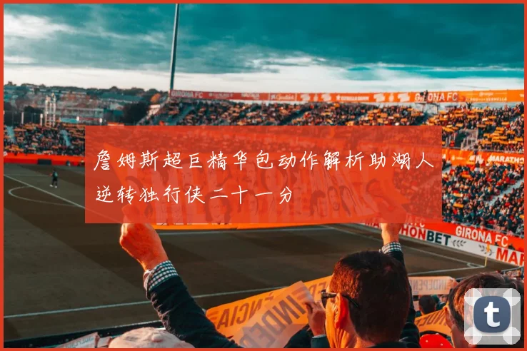詹姆斯超巨精华包动作解析助湖人逆转独行侠二十一分