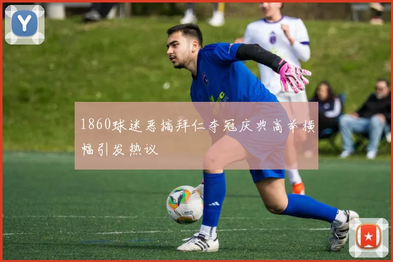 1860球迷恶搞拜仁夺冠庆典高举横幅引发热议