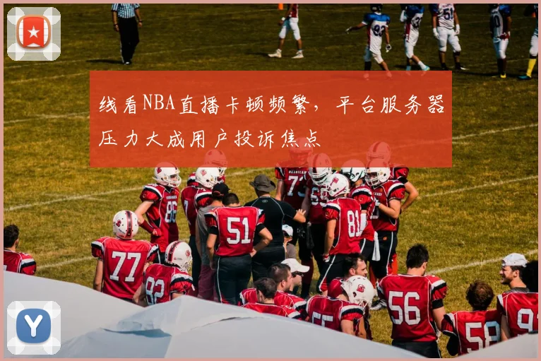 线看NBA直播卡顿频繁，平台服务器压力大成用户投诉焦点