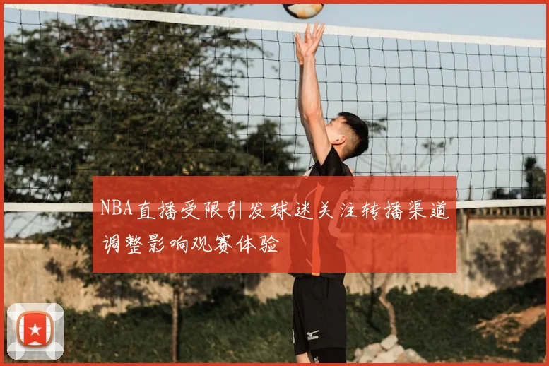 NBA直播受限引发球迷关注转播渠道调整影响观赛体验