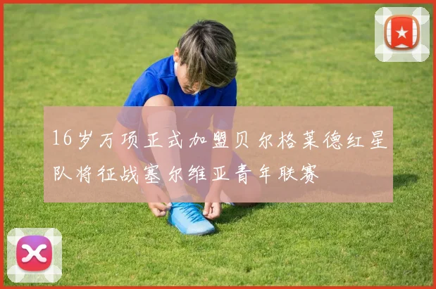 16岁万项正式加盟贝尔格莱德红星队将征战塞尔维亚青年联赛