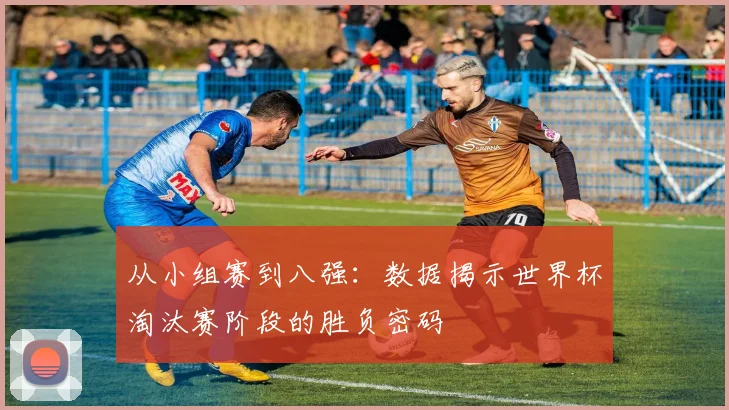 从小组赛到八强：数据揭示世界杯淘汰赛阶段的胜负密码