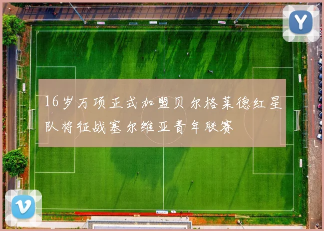 16岁万项正式加盟贝尔格莱德红星队将征战塞尔维亚青年联赛