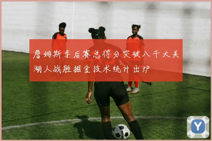 詹姆斯季后赛总得分突破八千大关湖人战胜掘金技术统计出炉
