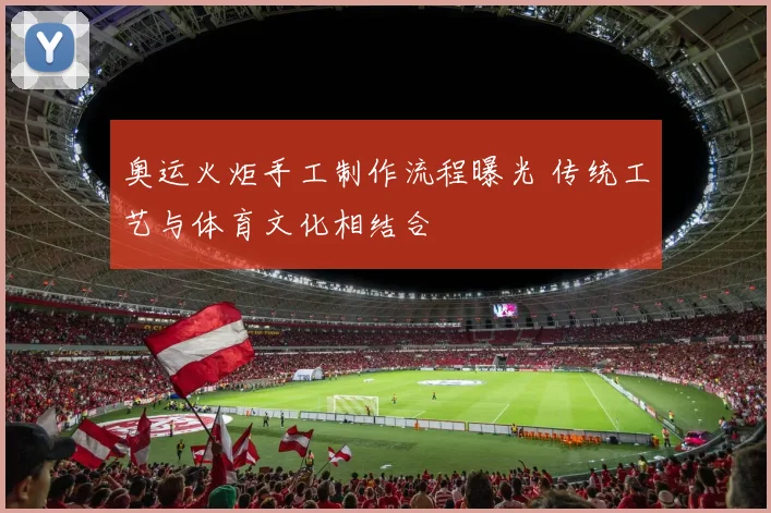 奥运火炬手工制作流程曝光 传统工艺与体育文化相结合