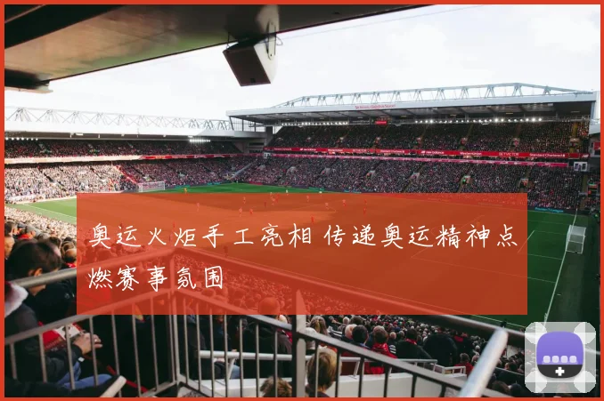 奥运火炬手工亮相 传递奥运精神点燃赛事氛围