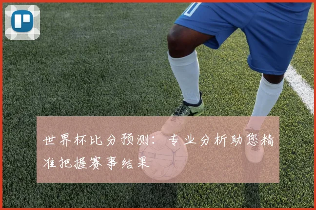 世界杯比分预测：专业分析助您精准把握赛事结果