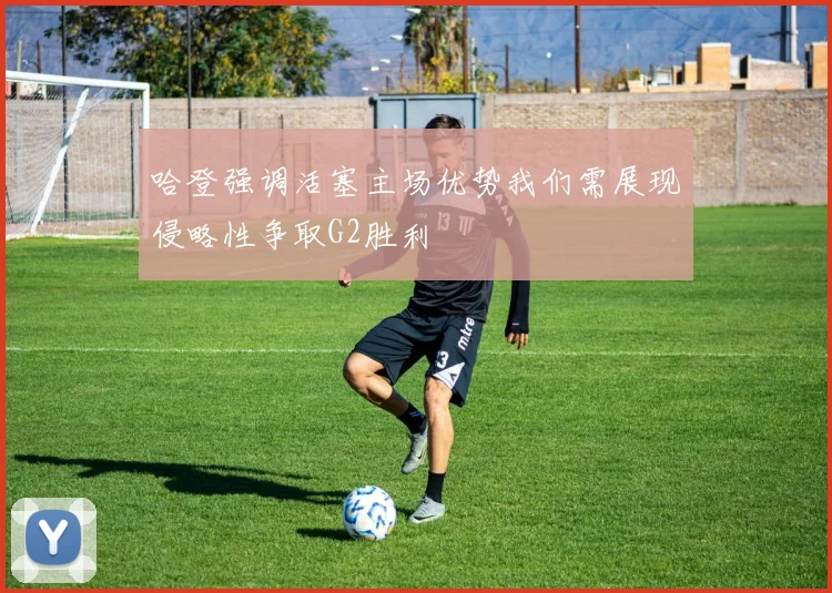 哈登强调活塞主场优势我们需展现侵略性争取G2胜利