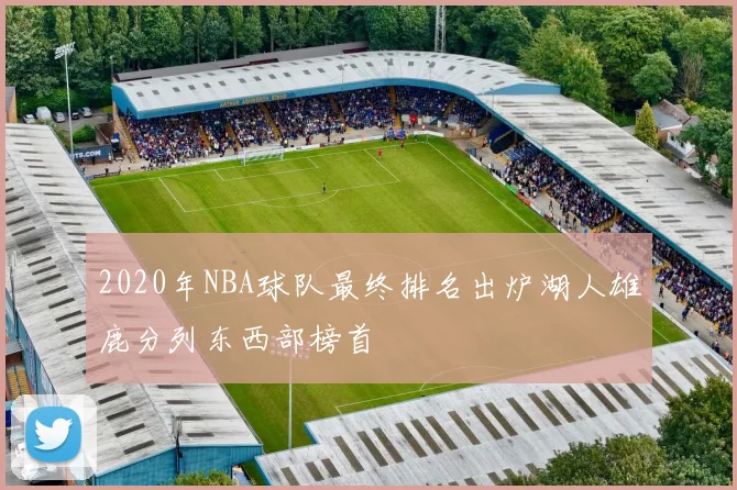 2020年NBA球队最终排名出炉湖人雄鹿分列东西部榜首