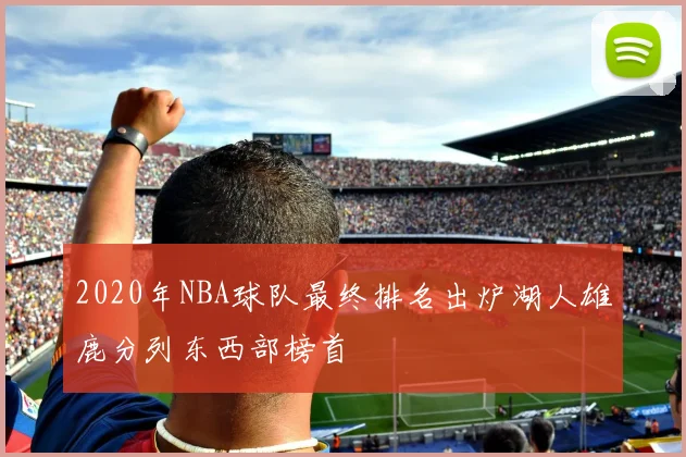 2020年NBA球队最终排名出炉湖人雄鹿分列东西部榜首