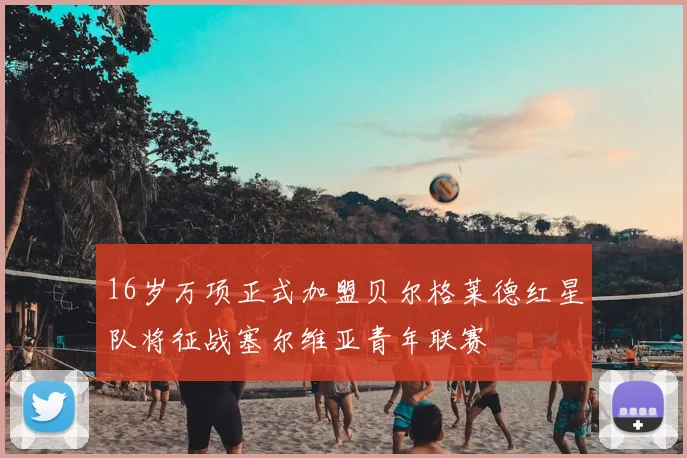 16岁万项正式加盟贝尔格莱德红星队将征战塞尔维亚青年联赛